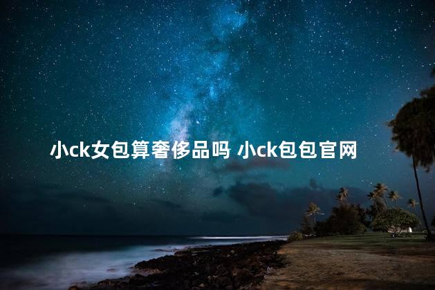 小ck女包算奢侈品吗 小ck包包官网价格